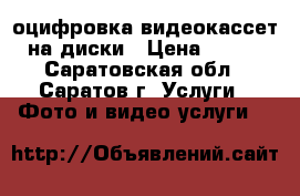 оцифровка видеокассет на диски › Цена ­ 200 - Саратовская обл., Саратов г. Услуги » Фото и видео услуги   